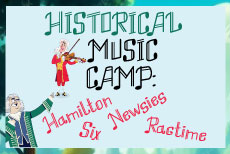 HISTORICAL MUSIC CAMP: Hamilton, Six, Newsioes, Ragtime  Instructor: Catilin Papp •  Fee $260  DATES: M-F: 7/6 - 7/17 TIME: 4:00P - 6:00P GRADES: 6 - 12