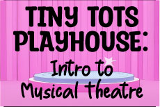 TINY TOTS PLAYHOUSE: Intro to Musical Theatre Instructor: Christiana Meeks •  Fee $175  Session 1: WED: 2/11 - 5/6 (No class 4/1)  TIME: 3:15P - 4:15P  AGES: 4 - 5  Session 2: WED: 2/11 - 5/6 (No class 4/1)  TIME: 4:30P- 5:30P  AGES: 6 - 7 